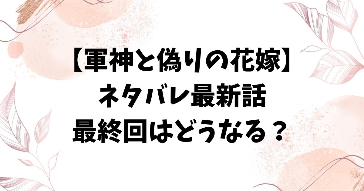 軍神と偽りの花嫁ネタバレ最新話！最終回結末までの全話をお届け！